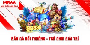 Bắn Cá Đổi Thưởng - Trò Chơi Giải Trí Thịnh Hành Tại MB66