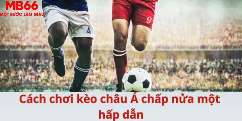 Cách chơi kèo châu Á chấp nửa một hấp dẫn